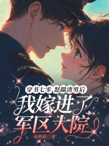 抖音穿书七零,怒踹渣男后我嫁进了军区大院小说章节阅读