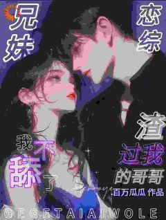 兄妹恋综！渣过我的哥哥我不舔了未删减阅读