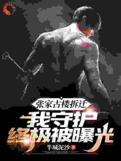 张家古楼拆迁，我守护终极被曝光张若薇张若玄小说_张家古楼拆迁，我守护终极被曝光完结版阅读