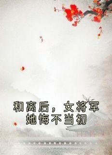精选好书《和离后，女将军她悔不当初》无删减版全文在线