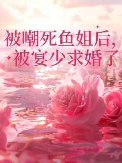 新上《被嘲死鱼姐后，被宴少求婚了》潇洒小熊小说免费阅读