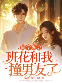 优质新书同学聚会，班花和我撞男友了最新章节小说全文阅读