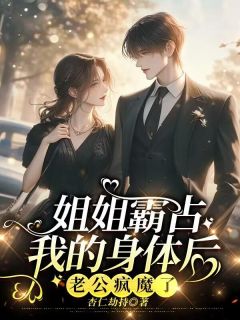 (热推新书)《姐姐霸占我的身体后，老公疯魔了》蓝非谢逸之无弹窗阅读