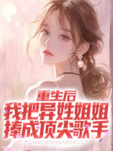 热门小说《重生后，我把异姓姐姐捧成顶尖歌手》完整版全文阅读