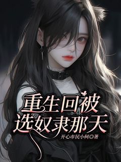 爆款小说由作者开心市民小何所创作的重生回被选奴隶那天在线阅读