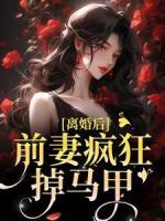 离婚后，前妻疯狂掉马甲知乎小说最新章节阅读